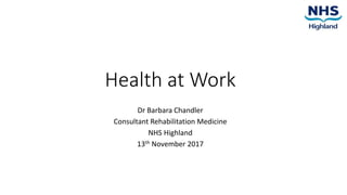 Health at Work
Dr Barbara Chandler
Consultant Rehabilitation Medicine
NHS Highland
13th November 2017
 