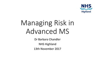 Managing Risk in
Advanced MS
Dr Barbara Chandler
NHS Highland
13th November 2017
 