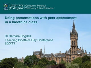 Using presentations with peer assessment
in a bioethics class
Dr Barbara Cogdell
Teaching Bioethics Day Conference
26/3/13
 