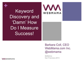 +
       Keyword
    Discovery and
     „Damn‟ How
    Do I Measure
       Success!

                    Barbara Coll, CEO
                    WebMama.com Inc.
                    @webmama
                    #eMetrics
                    San Francisco 2013
 