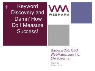 +      Keyword
    Discovery and
     „Damn‟ How
    Do I Measure
       Success!


                    Barbara Coll, CEO
                    WebMama.com Inc.
                    @webmama
                    #eMetrics
                    Toronto 2013
 