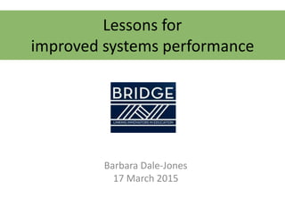 Lessons for
improved systems performance
Barbara Dale-Jones
17 March 2015
 