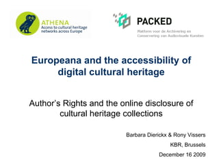 Europeana and the accessibility of
     digital cultural heritage


Author’s Rights and the online disclosure of
        cultural heritage collections

                          Barbara Dierickx & Rony Vissers
                                           KBR, Brussels
                                      December 16 2009
 