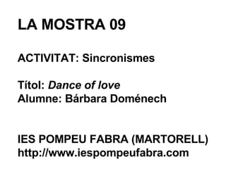 LA MOSTRA 09 ACTIVITAT: Sincronismes Títol:  Dance of love Alumne: Bárbara Doménech IES POMPEU FABRA (MARTORELL) http://www.iespompeufabra.com 