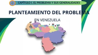 PLANTEAMIENTO DEL PROBLEMA
EN VENEZUELA
CAPÍTULO I. EL PROBLEMA Y SUS GENERALIDADES
 