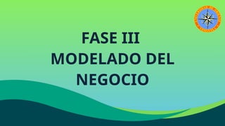 FASE III
MODELADO DEL
NEGOCIO
 