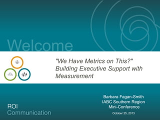 Welcome
"We Have Metrics on This?"
Building Executive Support with
Measurement

Barbara Fagan-Smith
IABC Southern Region
Mini-Conference
October 25, 2013

 