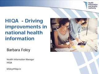 HIQA - Driving
improvements in
national health
information
Barbara Foley
Health Information Manager
HIQA
bfoley@hiqa.ie
 