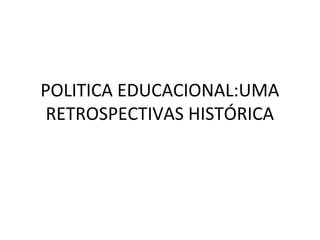 POLITICA EDUCACIONAL:UMA
RETROSPECTIVAS HISTÓRICA
 