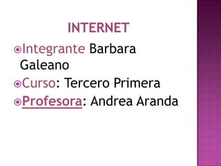 Internet Integrante Barbara Galeano Curso: Tercero Primera  Profesora: Andrea Aranda  