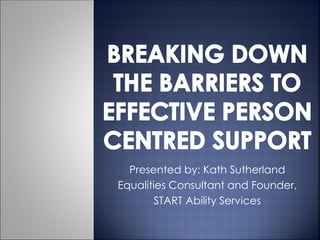 Presented by: Kath Sutherland
Equalities Consultant and Founder,
START Ability Services
 