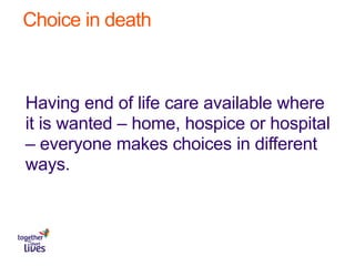 Choice in death
Having end of life care available where
it is wanted – home, hospice or hospital
– everyone makes choices in different
ways.
 