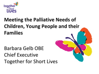 Meeting the Palliative Needs of
Children, Young People and their
Families
Barbara Gelb OBE
Chief Executive
Together for Short Lives
 