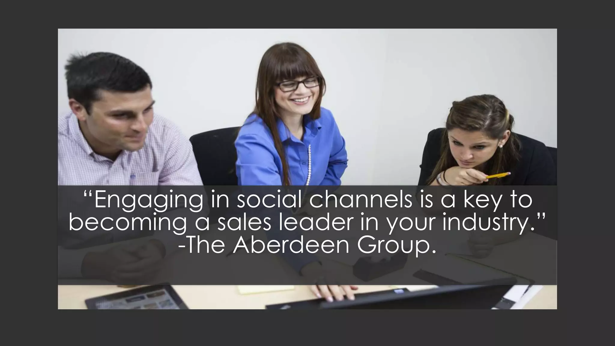 “Engaging in social channels is a key to
becoming a sales leader in your industry.” -
The Aberdeen Group.
 