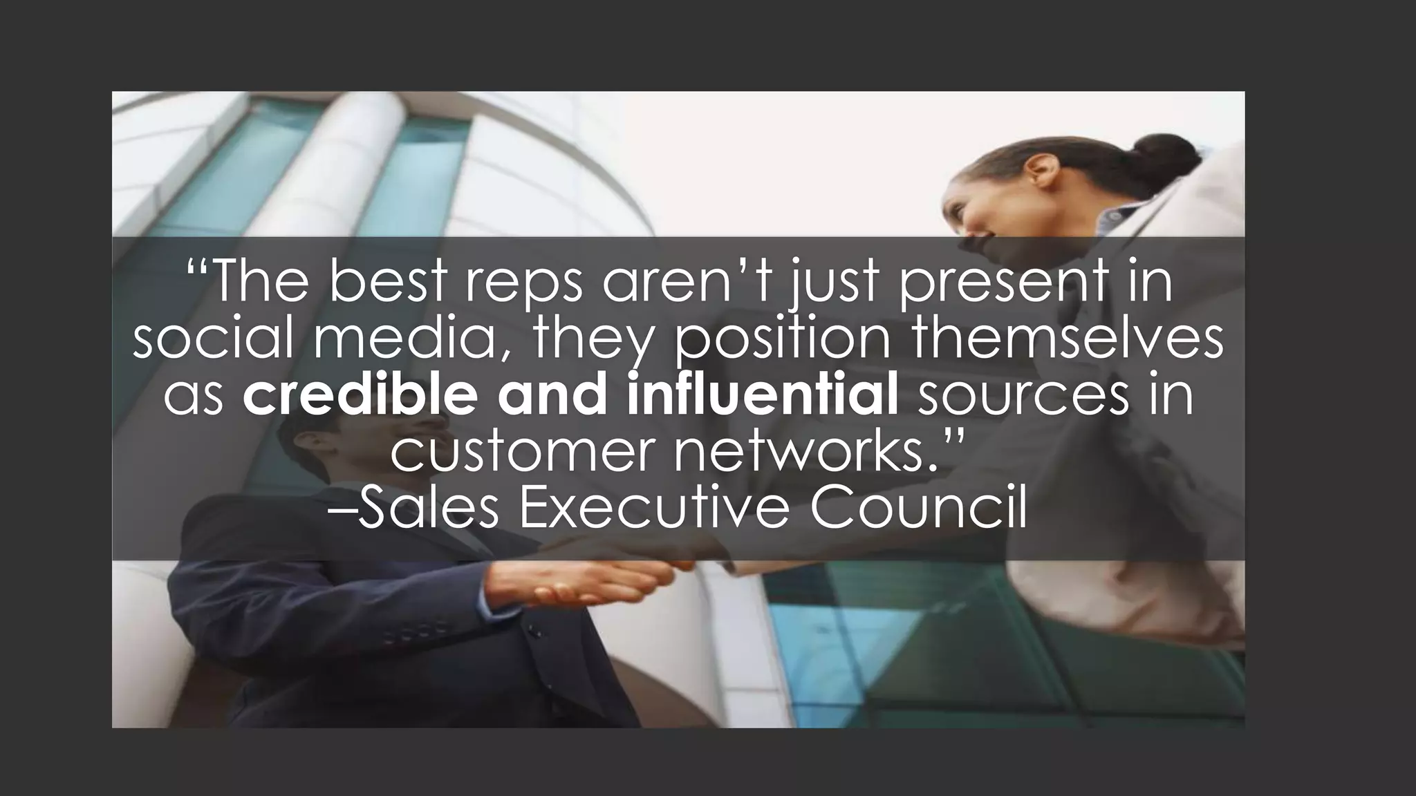 “The best reps aren’t just present in social
media, they position themselves as
credible and influential sources in
customer networks.”
–Sales Executive Council
 