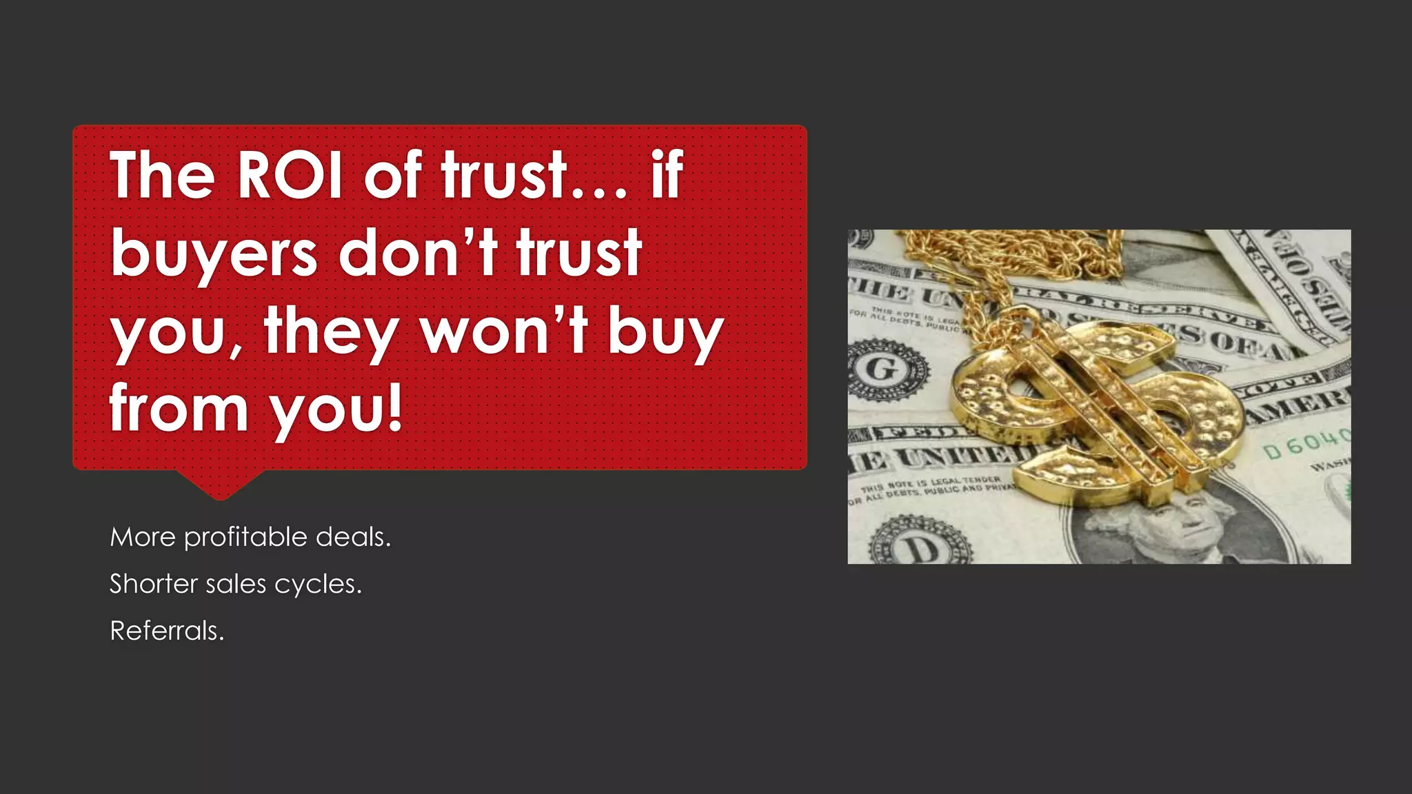 The ROI of trust… if
buyers don’t trust you,
they won’t buy from
you!
More profitable deals.
Shorter sales cycles.
Referrals.
 