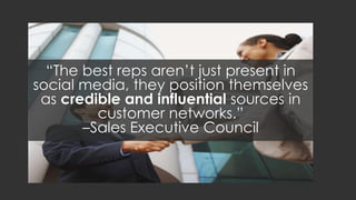 “The best reps aren’t just present in social
media, they position themselves as
credible and influential sources in
custom...