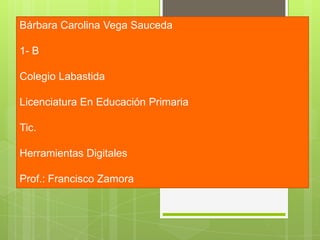 Bárbara Carolina Vega Sauceda
1- B
Colegio Labastida
Licenciatura En Educación Primaria
Tic.
Herramientas Digitales
Prof.: Francisco Zamora
 