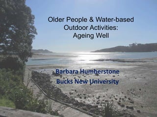 Older People & Water-based
Outdoor Activities:
Ageing Well
Barbara Humberstone
Bucks New University
 