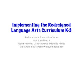 Implementing the Redesigned
Language Arts Curriculum K-3
Barbara	Jarvis	Founda/on	Series	
Nov	2	and	Feb	7	
Faye	Brownlie,	Lisa	Schwartz,	Michelle	Hikida	
Slideshare.net/fayebrownlie/bjf.delta.nov	
 