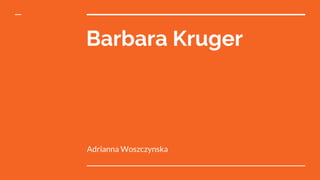 Barbara Kruger
Adrianna Woszczynska
 