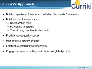 Curriki’s Approach <ul><li>Build a repository of free, open and shared curricula & resources </li></ul><ul><li>Build a sui...