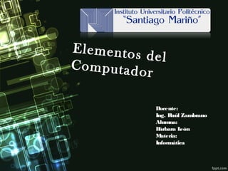 Elementos del
Computador
Docente:
Ing. Raúl Zambrano
Alumna:
Bárbara León
Materia:
Informática
 
