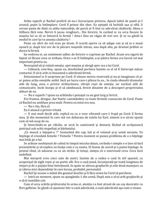 Arăta superb şi Rachel preferă să nu-i încrucişeze privirea. Apucă tubul de pastă şi-1
aruncă, puţin la întâmplare. Cord îl prinse din zbor. Ea aşteptă să închidă uşa şi oftă. îi
ceruse pasta de dinţi cu atâta naturaleţe, de parcă ar fi fost cu adevărat căsătoriţi. Ideea o
ttilbura fără voie. Nervii îi jucau renghiuri... Din fericire, în curând sc va urca fiecare în
maşina lui ca să se întoarcă la fermă ! Asta-i lăsa un răgaz de trei ore. Şi se va gândi la
modul în care îşi va anunţa căsătoria !
     Peste un sfert do oră erau pe drum. O scurtă oprire ca să adape caii şi să ia o masă
uşoară şi, după trei ore de la plecare maşinile intrau, una după alta, pe drumul prăfuit ce
ducea la fermă.
     ba vederea ei, un sentiment adânc de fericire o cuprinse pe Rachel. Acum era sigură de
faptul că făcuse ceea ce trebuia. Orice s-ar fi întâmplat, a-şi păstra ferma era lucrul cel mai
important pentru ea.
     Nereuşind să-şi reţină emoţia, opri maşina şi alergă spre cea a lui Cord.
     — Coboară, cow-boy, spuse ea, deschizând portiera înainte ca el să fi întrerupt măcar
contactul. O să-ţi arăt ce înseamnă o adevărată fermă.
     Entuziasmul ei il surprinse pe Cord. O văzuse mereu rezervată şi nu-şi imaginase câ şi-
ar putea arăta emoţiile astfel. încă un lucru care-i plăcea la ea... în ciuda oboselii drumului
atât de lung, avea o privire strălucitoare, obrajii roşii de emoţie, iar surâsul atât de
comunicativ, încât începu şi el să zâmbească, fericit dinainte de a descoperi proprietatea
alături de ea.
     — Nu e superb ? spuse ea arătându-i peisajul cu un gest larg şi fericit.
     Era frumos, desigur, dar foarte «asemănător cu toate fermele cunoscute de Cord. Poate
că Rachel nu umblase prea mult. Pentru ea totul era nou.
     — Nu-i rău, făcu el.
     Ea ii atuncă o privire iritată.
     — E mai mult decât atât, replică ea cu o voce vibrantă care-1 frapâ pe Cord. E ferma
mea. Şi din momentul în care mă voi debarasa de tutela lui Earl, nimeni n-o să-mi spună
cum să mă ocup de ea.
     Şi întorcându-se pe călcâie, se urcă în camionetă şi demară, făcând să scrâşnească
pietrişul sub ochii stupefiaţi ai bărbatului.
     „Ce muscă a înţepat-o ?" Scuturând din cap, luă şi el volanul şi-şi urmă nevasta. Va
înţelege el vreodată femeile ? Femeile ? Pentru moment se punea problema de a o înţelege
mai întâi pe a lui.
     Se arătase neobişnuit de calmă în timpul micului dejun, cerându-i simplu s-o lase să facă
prezentările şi să explice ea însăşi cum e cu nunta. SI fusese de acord şi o putea înţelege. în
primul rând, că adusese cu ea un străin. Şi totuşi, simţea că o enervează ceva. Ceva încă
nedefinit.
     Mai merşeră vreo cinci sute de metri, înainte de a vedea o casă în stil spaniol, cu
acoperişul de ţiglă roşie şi un portic alb. Era o casă joasă, înconjurată pe toată lungimea de
stejari şi de o pajişte bine întreţinută. In spate se zăreau grajdurile şi cele două manejuri, ca
şi câteva mici dependinţe în care locuia, probabil, personalul.
     Rachel îşi scoase o mână din geamul deschis şi îi făcu semn lui Cord să parcheze.
     — Intră un moment, spuse ea ajungându-1 din urmă. După asta o să-ţi arăt grajdurile şi
o să-ţi instalăm caii.
     Cum el urca scările pridvorului în urma ei, atenţia i-a fost atrasă de un coş decorativ cu
flori galbene. Se gândi că ajunsese într-o casă adevărată, o casă adevărată aşa cum o visase.
 