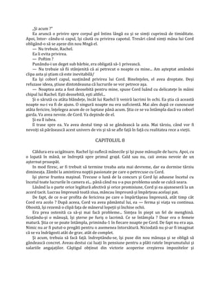 „Şi acum ?"
    Ea aruncă o privire spre corpul gol întins lângă ea şi se simţi cuprinsă de timiditate.
Apoi, întor- cându-si capul, îşi căută cu privirea capotul. Tresări când simţi mâna lui Cord
obligând-o să se aşeze din nou Mngă el.
    — Nu trebuie, Rachel.
    Ea îi evita privirea.
    — Poftim ?
    Punându-i un deget sub bărbie, era obligată să-1 privească.
    — Nu trebuie să fii stânjenită că ai petrecut o noapte cu mine... Am aşteptat amândoi
clipa asta şi ştiam că este inevitabilă/
    Ea îşi coborî capul, susţinând privirea lui Cord. Bineînţeles, el avea dreptate. Deşi
refuzase ideea, ştiuse dintotdeauna că lucrurile se vor petrece aşa.
    — Noaptea asta a fost deosebită pentru mine, spuse Cord luând cu delicateţe în mâini
chipul lui Rachel. Eşti deosebită, eşti altfel...
    Şi o sărută cu atâta blândeţe, încât lui Raehcl îi veniră lacrimi în ochi. Ea ştia că această
noapte nu-i va fi de ajuns. O singură noapte nu era suficientă. Mai ales după ce cunoscuse
atâta fericire, înţelegea acum de ce luptase până acum. Ştia ce se va întâmpla dacă va coborî
garda. Va avea nevoie. de Cord. Va depinde de el.
    Şi ea îl iubea.
    îî trase spre ea. Va avea destul timp să se gândească la asta. Mai târziu, când vor fi
nevoiţi să părăsească acest univers de vis şi să se afle faţă în faţă cu realitatea rece a vieţii.

                                        CAPITOLUL 8

    Căldura era ucigătoare. Rachel îşi suflecă mânecile şi îşi puse mănuşile de lucru. Apoi, cu
o lopată în mână, se îndreptă spre primul grajd. Cald sau nu, caii aveau nevoie de un
aşternut proaspăt.
    In mod firesc, ar fi trebuit să termine treaba asta mai devreme, dar ea dormise târziu
dimineaţa. Zâmbi la amintirea nopţii pasionate pe care o petrecuse cu Cord.
    îşi şterse fruntea maşinal. Trecuse o lună de la concurs şi Cord îşi adusese încetul cu
încetul toate lucrurile în camera ei... până când nu s-a pus problema unde se culcă seara.
    Lăsând la o parte orice legătură afectivă şi orice promisiune, Cord şi ea ajunseseră la un
acord tacit. Lucrau împreună toată ziua, mâncau împreună şi împărţeau acelaşi pat.
    De fapt, de ce n-ar profita de fericirea pe care o împărtăşeau împreună, atât timp cât
Cord era acolo ? După aceea, Cord va avea pământul lui, ea — ferma şi viaţa va continua.
Obosită, îşi rezemă o clipă faţa de mânerul lopeţii şi închise ochii.
    Era prea ostenită ca să-şi mai facă probleme... Simţea în piept un fel de menghină.
Scoţându-şi o mănuşă, îşi şterse pe furiş o lacrimă. Ce se întâmpla ? Doar era o femeie
matură. Ştia ce se poate întâmpla, primindu-1 în fiecare noapte pe Cord. De fapt nu era aşa.
Nimic nu ar fi putut-o pregăti pentru o asemenea întorsătură. Niciodată nu şi-ar fi imaginat
că se va îndrăgosti atât de grav, atât de complet.
    Şi acum, trebuia să facă faţă. îndreptându-se, îşi puse din nou mănuşa şi se obligă să
gândească concret. Aveau destui cai luaţi în pensiune pentru a plăti ratele împrumutului şi
salariile angajaţilor. Câştigul obţinut din victorie acoperise creşterea impozitelor şi
 