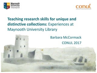 Teaching research skills for unique and
distinctive collections: Experiences at
Maynooth University Library
Barbara McCormack
CONUL 2017
 