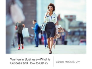 Women in Business—What is
Success and How to Get it?
Barbara McKinzie, CPA
 