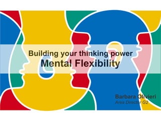 Building your thinking power
Mental Flexibility
Barbara Olivieri
Area Director G2
 
