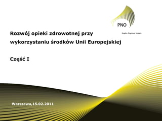 Rozwój opieki zdrowotnej przy wykorzystaniu środków Unii EuropejskiejCzęść I Warszawa,15.02.2011 