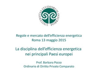 Regole e mercato dell’efficienza energetica
Roma 13 maggio 2015
La disciplina dell’efficienza energetica
nei principali Paesi europei
Prof. Barbara Pozzo
Ordinario di Diritto Privato Comparato
 
