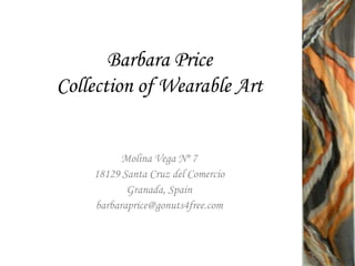 Barbara Price Collection of Wearable Art Molina Vega Nº 7 18129 Santa Cruz del Comercio Granada, Spain barbaraprice@gonuts4free.com 