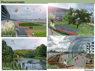 Photomontages                      11




                                                         Sensory garden
Dockfront with ‘floating fields’




wetland                             Dockfront with timber bridge
                                                                   Photoshop
 
