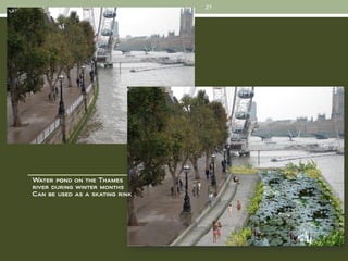 21




Water pond on the Thames
river during winter months
Can be used as a skating rink
 
