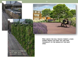 23




                        High above the rail tracks there’s a park
                        where people can rest, eat and find
                        tranquility in the middle of this busy
                        area




Tunnel is covered on
both sides with
greenery- green walls
 