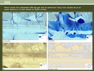 9
GIS
While doing the assessment GIS became one of important tools that helped me in my
work especially in new design of SUDs system.
 