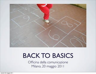 BACK TO BASICS
                          Ofﬁcina della comunicazione
                            Milano, 20 maggio 2011
venerdì 20 maggio 2011
 