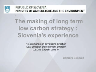 
REPUBLIKA SLOVENIJA
M IN IS TR S T V O Z A
P R IM E R




          

         The making of long term
          low carbon strategy :
          Slovenia's experience
                         1st Workshop on developing Croatian
                         Low-Emission Development Strategy
                              (LEDS), Zagreb, June 14


                                                         Barbara Simonič
 