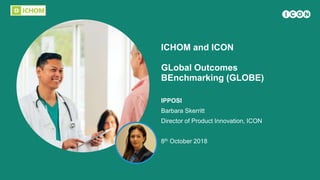 ICHOM and ICON
GLobal Outcomes
BEnchmarking (GLOBE)
IPPOSI
Barbara Skerritt
Director of Product Innovation, ICON
8th October 2018
 