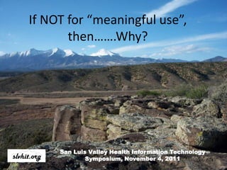 If NOT for “meaningful use”,
       then…….Why?




     San Luis Valley Health Information Technology
             Symposium, November 4, 2011             1
 
