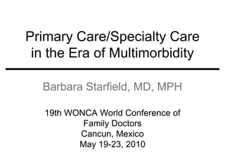 Primary Care/Specialty Care
 in the Era of Multimorbidity

  Barbara Starfield, MD, MPH

   19th WONCA World Conference of
           Family Doctors
          Cancun, Mexico
          May 19-23, 2010
 
