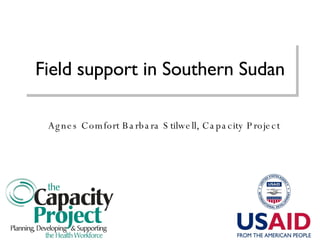Field support in Southern Sudan Agnes Comfort Barbara Stilwell, Capacity Project 