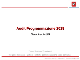 Direzione Diritti di Cittadinanza e Coesione Sociale
Audit Programmazione 2019Audit Programmazione 2019
Siena, 1 aprile 2019
Dr.ssa Barbara Trambusti
Regione Toscana – Settore Politiche per l'integrazione socio-sanitaria
 