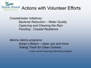 Actions with Volunteer Efforts
Coastal/water initiatives:
Bacterial Reduction – Water Quality
Capturing and Cleaning the Rain
Flooding - Coastal Resilience
Marine debris programs:
Adopt a Beach – clean ups and more
Talking Trash for Clean Oceans
- a teen service learning internship program.
 