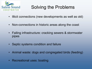 Solving the Problems
• Illicit connections (new developments as well as old)
• Non-connections in historic areas along the coast
• Failing infrastructure: cracking sewers & stormwater
pipes
• Septic systems condition and failure
• Animal waste: dogs and congregated birds (feeding)
• Recreational uses: boating
 