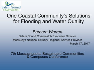 One Coastal Community’s Solutions
for Flooding and Water Quality
Barbara Warren
Salem Sound Coastwatch Executive Director
MassBays National Estuary Regional Service Provider
March 17, 2017
7th Massachusetts Sustainable Communities
& Campuses Conference
 