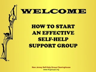 WELCOME

 HOW TO START
 AN EFFECTIVE
   SELF-HELP
SUPPORT GROUP


 New Jersey Self-Help Group Clearinghouse
            www.NJgroups.org
 